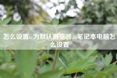 怎么设置ie为默认浏览器,ie笔记本电脑怎么设置