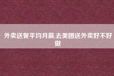 外卖送餐平均月薪,去美团送外卖好不好做