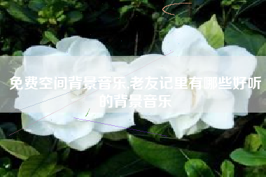 免费空间背景音乐,老友记里有哪些好听的背景音乐