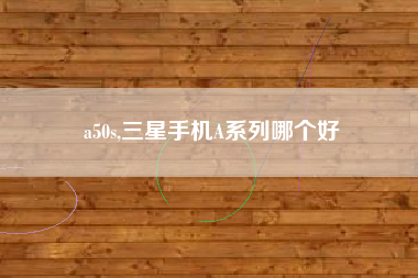 a50s,三星手机A系列哪个好