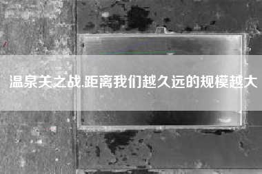 温泉关之战,距离我们越久远的规模越大