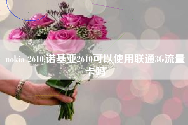 nokia 2610,诺基亚2610可以使用联通3G流量卡吗