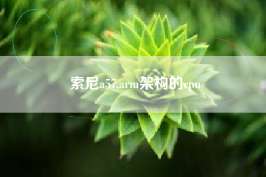 索尼a57,arm架构的cpu