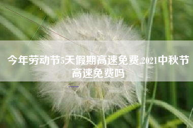 今年劳动节5天假期高速免费,2021中秋节高速免费吗