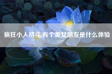 疯狂小人格斗,有个美女朋友是什么体验