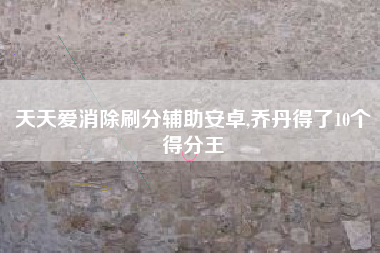 天天爱消除刷分辅助安卓,乔丹得了10个得分王