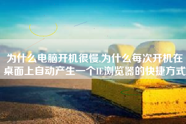 为什么电脑开机很慢,为什么每次开机在桌面上自动产生一个IE浏览器的快捷方式