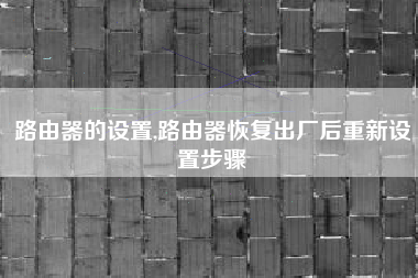 路由器的设置,路由器恢复出厂后重新设置步骤