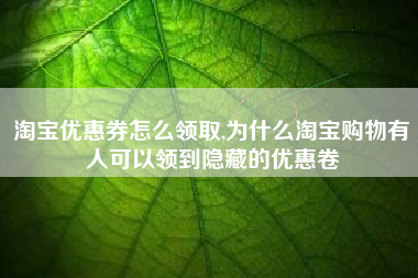 淘宝优惠券怎么领取,为什么淘宝购物有人可以领到隐藏的优惠卷