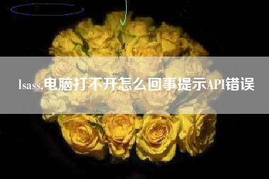 lsass,电脑打不开怎么回事提示API错误