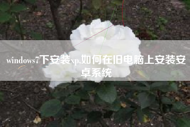 windows7下安装xp,如何在旧电脑上安装安卓系统