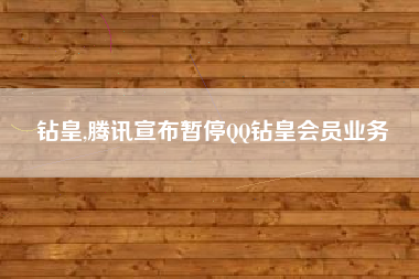 钻皇,腾讯宣布暂停QQ钻皇会员业务
