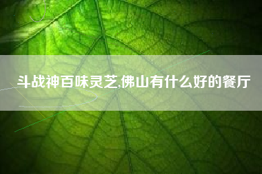 斗战神百味灵芝,佛山有什么好的餐厅