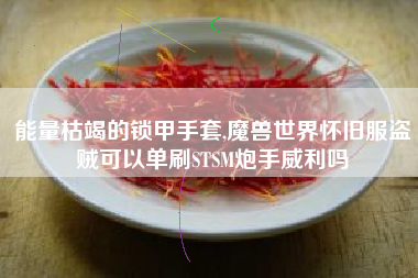 能量枯竭的锁甲手套,魔兽世界怀旧服盗贼可以单刷STSM炮手威利吗