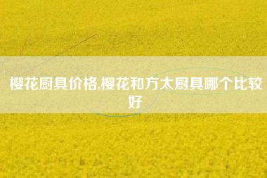樱花厨具价格,樱花和方太厨具哪个比较好