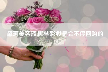 黛珂美容液,哪些彩妆是会不停回购的