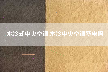水冷式中央空调,水冷中央空调费电吗