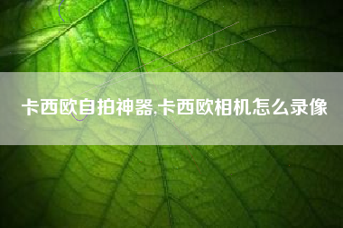 卡西欧自拍神器,卡西欧相机怎么录像