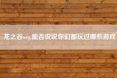 龙之谷wcg,能否说说你们都玩过哪些游戏