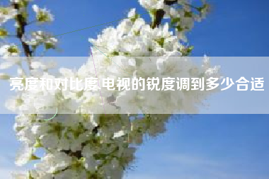 亮度和对比度,电视的锐度调到多少合适