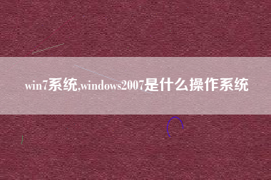 win7系统,windows2007是什么操作系统