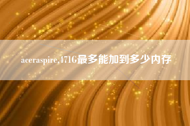aceraspire,471G最多能加到多少内存