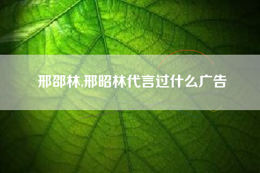 邢邵林,邢昭林代言过什么广告
