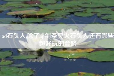 ad石头人,除了ap剑圣冥火石头人还有哪些超好玩的套路