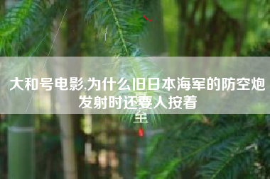 大和号电影,为什么旧日本海军的防空炮发射时还要人按着