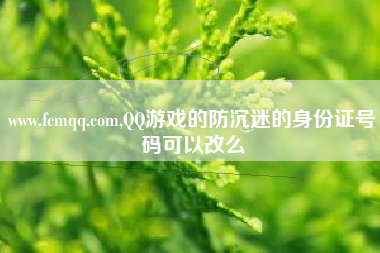 www.fcmqq.com,QQ游戏的防沉迷的身份证号码可以改么