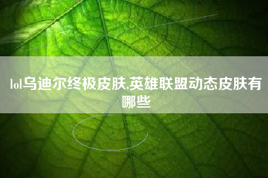 lol乌迪尔终极皮肤,英雄联盟动态皮肤有哪些