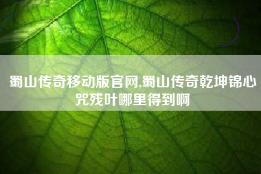 蜀山传奇移动版官网,蜀山传奇乾坤锦心咒残叶哪里得到啊