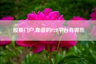 股票门户,靠谱的P2P平台有哪些