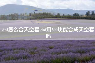 dnf怎么合天空套,dnf用500块能合成天空套吗