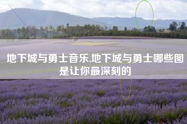 地下城与勇士音乐,地下城与勇士哪些图是让你最深刻的