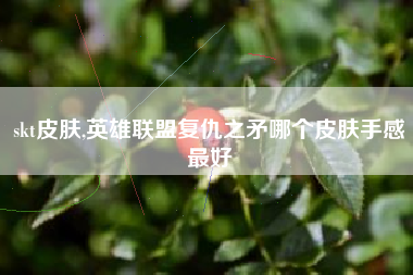 skt皮肤,英雄联盟复仇之矛哪个皮肤手感最好