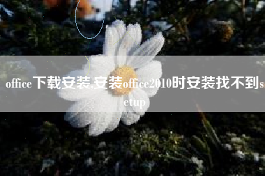 office下载安装,安装office2010时安装找不到setup