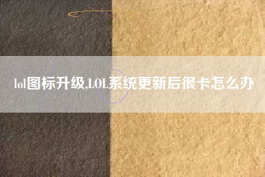 lol图标升级,LOL系统更新后很卡怎么办