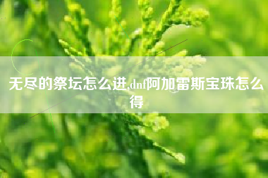无尽的祭坛怎么进,dnf阿加雷斯宝珠怎么得