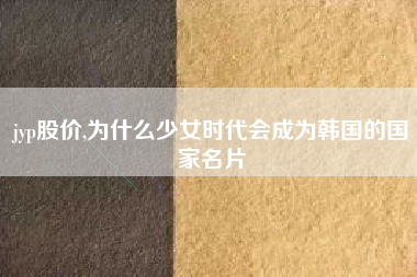 jyp股价,为什么少女时代会成为韩国的国家名片