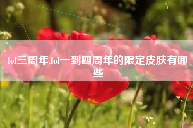 lol三周年,lol一到四周年的限定皮肤有哪些