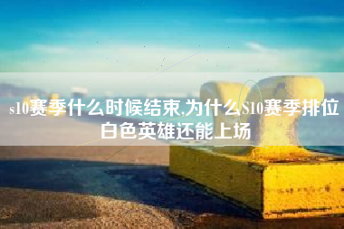 s10赛季什么时候结束,为什么S10赛季排位白色英雄还能上场