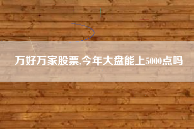 万好万家股票,今年大盘能上5000点吗