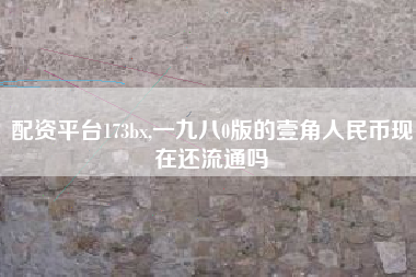 配资平台173bx,一九八0版的壹角人民币现在还流通吗