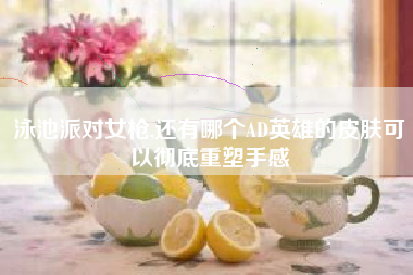 泳池派对女枪,还有哪个AD英雄的皮肤可以彻底重塑手感