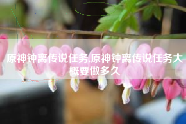 原神钟离传说任务,原神钟离传说任务大概要做多久