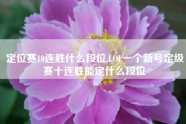 定位赛10连胜什么段位,LOL一个新号定级赛十连胜能定什么段位