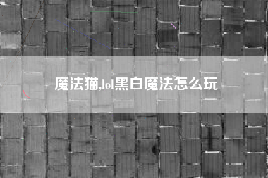 魔法猫,lol黑白魔法怎么玩