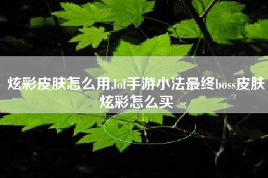 炫彩皮肤怎么用,lol手游小法最终boss皮肤炫彩怎么买