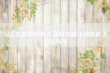 lol怎么发给所有人,英雄联盟手游旗帜上怎么写字